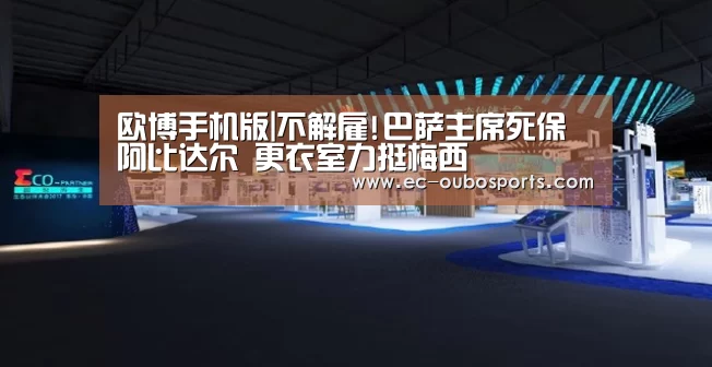 欧博手机版|不解雇!巴萨主席死保阿比达尔 更衣室力挺梅西(图1) 欧博游戏