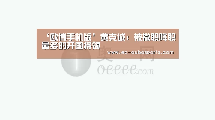 ‘欧博手机版’黄克诚:被撤职降职最多的开国将领(图4) 欧博官网